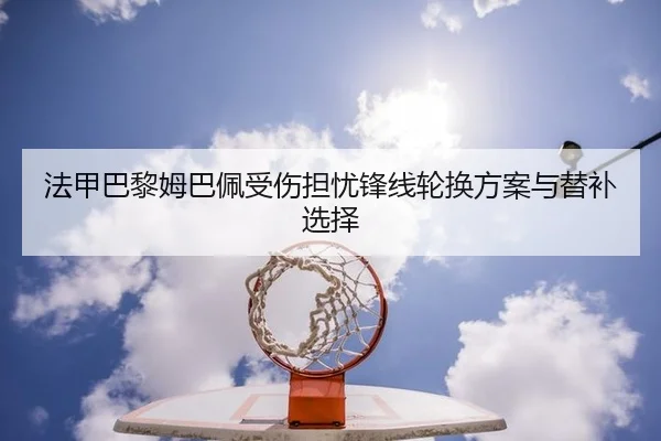 法甲巴黎姆巴佩受伤担忧锋线轮换方案与替补选择