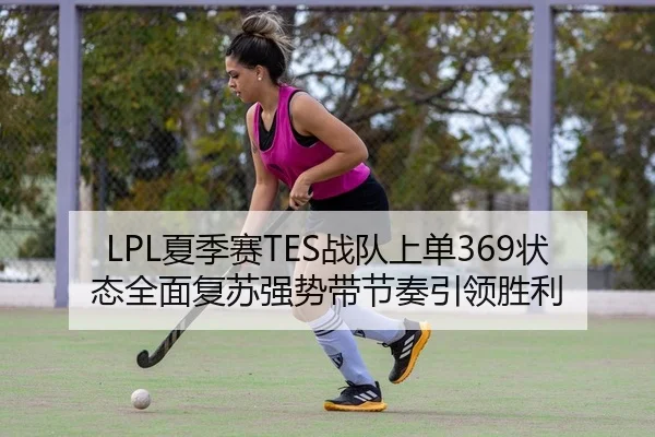 LPL夏季赛TES战队上单369状态全面复苏强势带节奏引领胜利